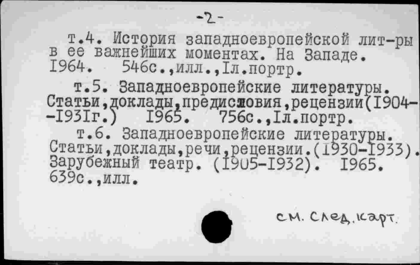 ﻿-г-
т.4. История западноевропейской лит-ры в ее важнейших моментах. На Западе.
1964.	546с.,илл.,1л.портр.
т.5. Западноевропейские литературы.
Статьи,доклады,предисшовия,рецензии(1904--1931г.)	1965.	756с.,1л.портр.
т.6. Западноевропейские литературы. Статьи,доклады,речи,рецензии.(1930-1933). Зарубежный театр. (1905-1932). 1965. 639с.,илл.
см.